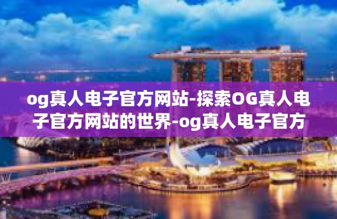 og真人电子官方网站-探索OG真人电子官方网站的世界-og真人电子官方网站