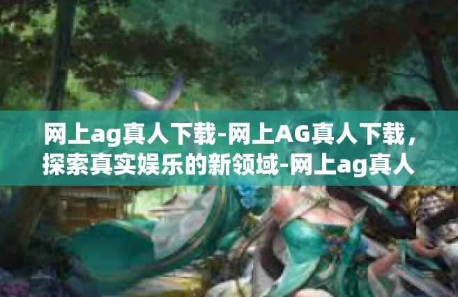 网上ag真人下载-网上AG真人下载，探索真实娱乐的新领域-网上ag真人下载