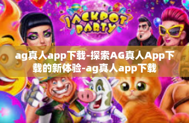 ag真人app下载-探索AG真人App下载的新体验-ag真人app下载