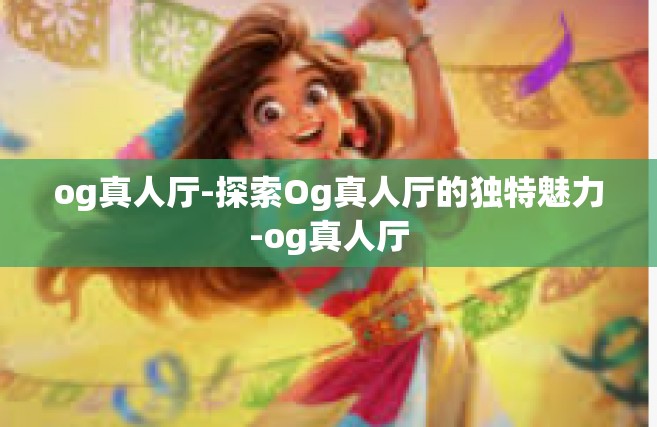 og真人厅-探索Og真人厅的独特魅力-og真人厅