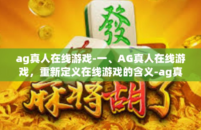 ag真人在线游戏-一、AG真人在线游戏，重新定义在线游戏的含义-ag真人在线游戏