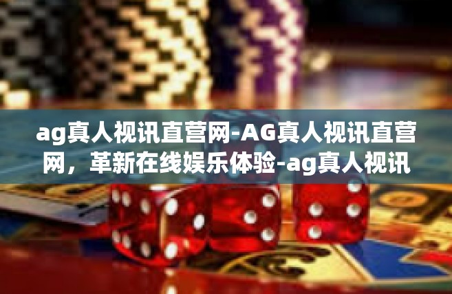 ag真人视讯直营网-AG真人视讯直营网，革新在线娱乐体验-ag真人视讯直营网