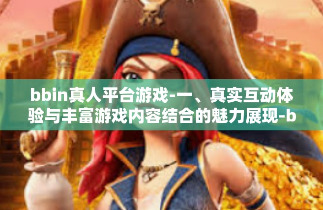 bbin真人平台游戏-一、真实互动体验与丰富游戏内容结合的魅力展现-bbin真人平台游戏