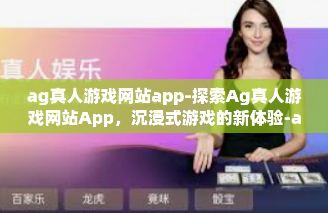 ag真人游戏网站app-探索Ag真人游戏网站App，沉浸式游戏的新体验-ag真人游戏网站app
