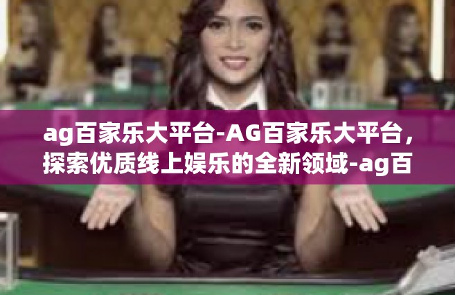 ag百家乐大平台-AG百家乐大平台，探索优质线上娱乐的全新领域-ag百家乐大平台