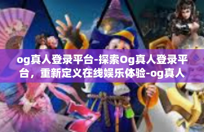 og真人登录平台-探索Og真人登录平台，重新定义在线娱乐体验-og真人登录平台
