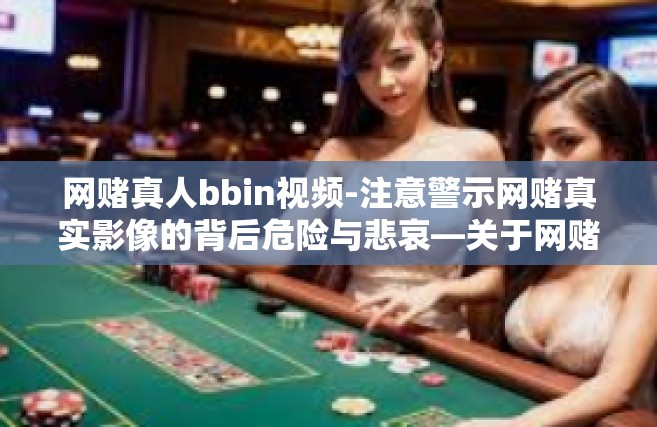 网赌真人bbin视频-注意警示网赌真实影像的背后危险与悲哀—关于网赌真人bbin视频的探讨-网赌真人bbin视频