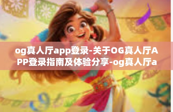 og真人厅app登录-关于OG真人厅APP登录指南及体验分享-og真人厅app登录
