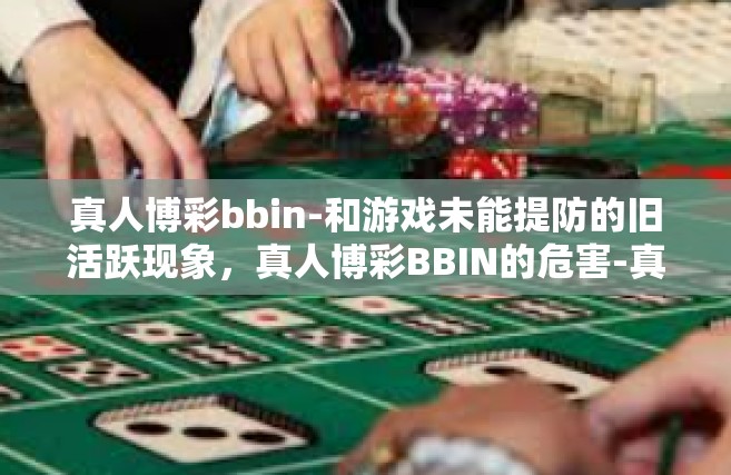 真人博彩bbin-和游戏未能提防的旧活跃现象，真人博彩BBIN的危害-真人博彩bbin