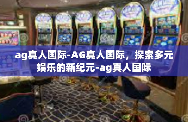 ag真人国际-AG真人国际，探索多元娱乐的新纪元-ag真人国际