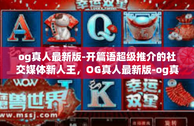 og真人最新版-开篇语超级推介的社交媒体新人王，OG真人最新版-og真人最新版