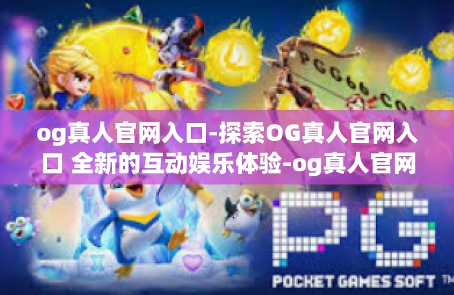 og真人官网入口-探索OG真人官网入口 全新的互动娱乐体验-og真人官网入口
