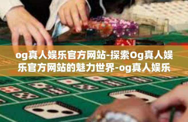 og真人娱乐官方网站-探索Og真人娱乐官方网站的魅力世界-og真人娱乐官方网站