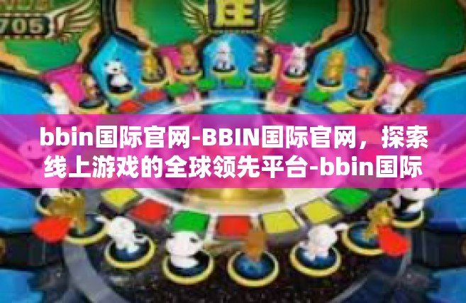 bbin国际官网-BBIN国际官网，探索线上游戏的全球领先平台-bbin国际官网