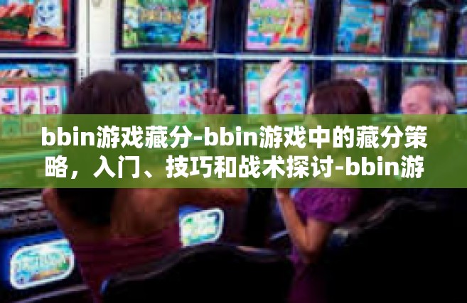 bbin游戏藏分-bbin游戏中的藏分策略，入门、技巧和战术探讨-bbin游戏藏分