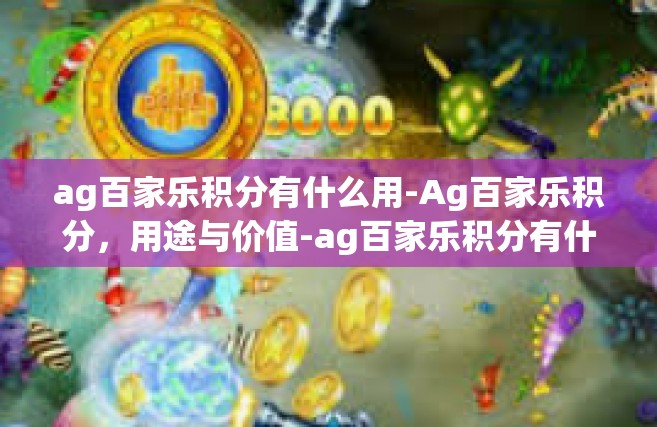 ag百家乐积分有什么用-Ag百家乐积分，用途与价值-ag百家乐积分有什么用