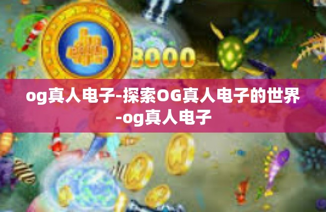 og真人电子-探索OG真人电子的世界-og真人电子
