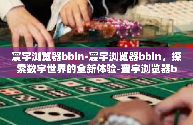 寰宇浏览器bbin-寰宇浏览器bbin，探索数字世界的全新体验-寰宇浏览器bbin