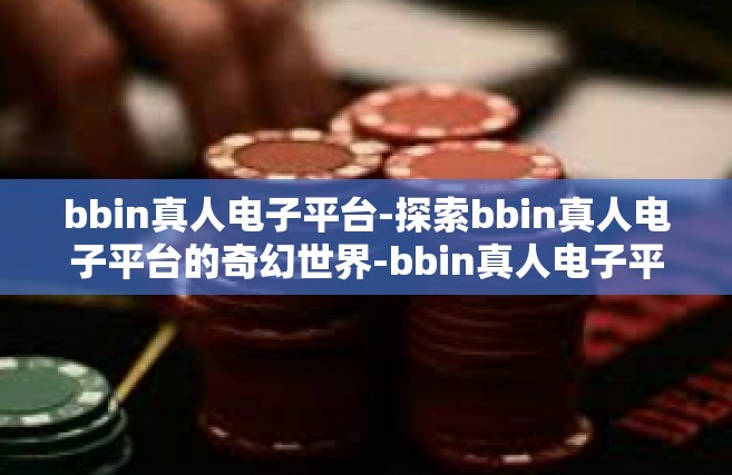 bbin真人电子平台-探索bbin真人电子平台的奇幻世界-bbin真人电子平台