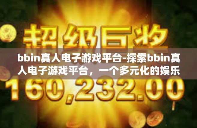 bbin真人电子游戏平台-探索bbin真人电子游戏平台，一个多元化的娱乐天地-bbin真人电子游戏平台