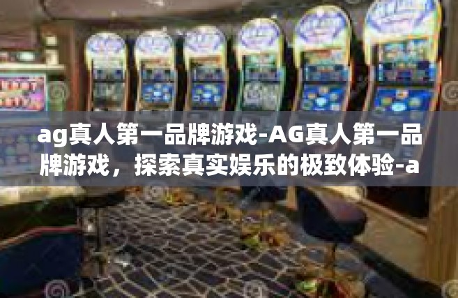 ag真人第一品牌游戏-AG真人第一品牌游戏，探索真实娱乐的极致体验-ag真人第一品牌游戏