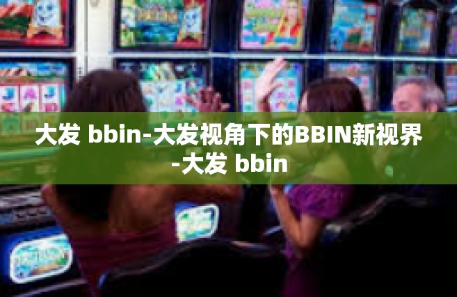大发 bbin-大发视角下的BBIN新视界-大发 bbin