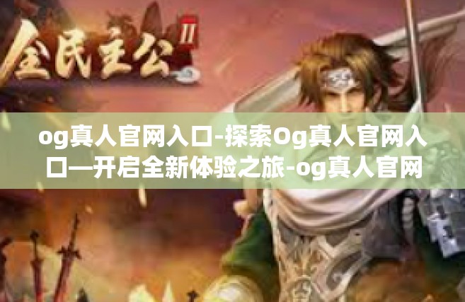 og真人官网入口-探索Og真人官网入口—开启全新体验之旅-og真人官网入口