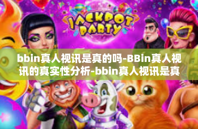 bbin真人视讯是真的吗-BBin真人视讯的真实性分析-bbin真人视讯是真的吗
