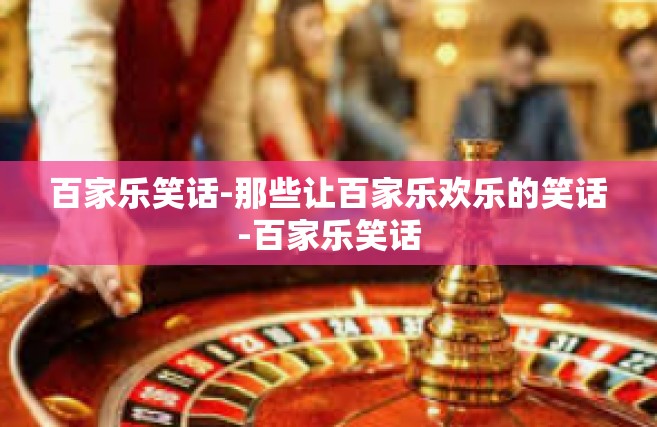 百家乐笑话-那些让百家乐欢乐的笑话-百家乐笑话