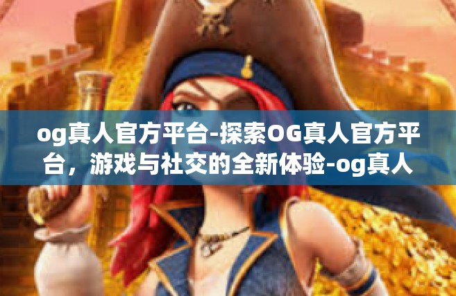 og真人官方平台-探索OG真人官方平台，游戏与社交的全新体验-og真人官方平台