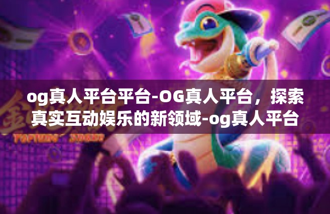 og真人平台平台-OG真人平台，探索真实互动娱乐的新领域-og真人平台平台