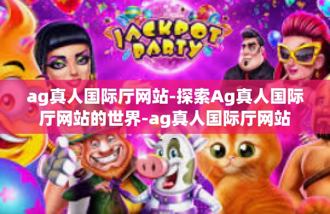 ag真人国际厅网站-探索Ag真人国际厅网站的世界-ag真人国际厅网站