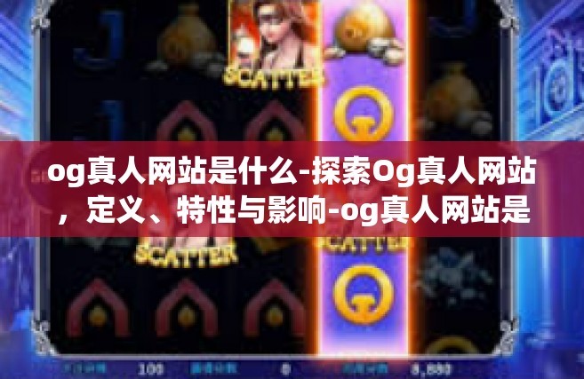 og真人网站是什么-探索Og真人网站，定义、特性与影响-og真人网站是什么