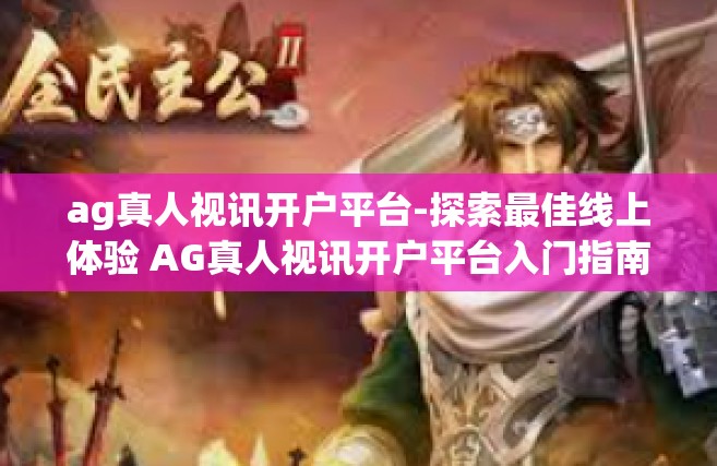 ag真人视讯开户平台-探索最佳线上体验 AG真人视讯开户平台入门指南-ag真人视讯开户平台