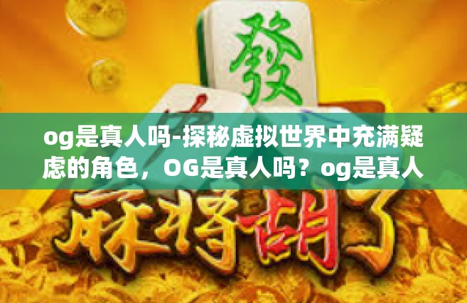 og是真人吗-探秘虚拟世界中充满疑虑的角色，OG是真人吗？og是真人吗