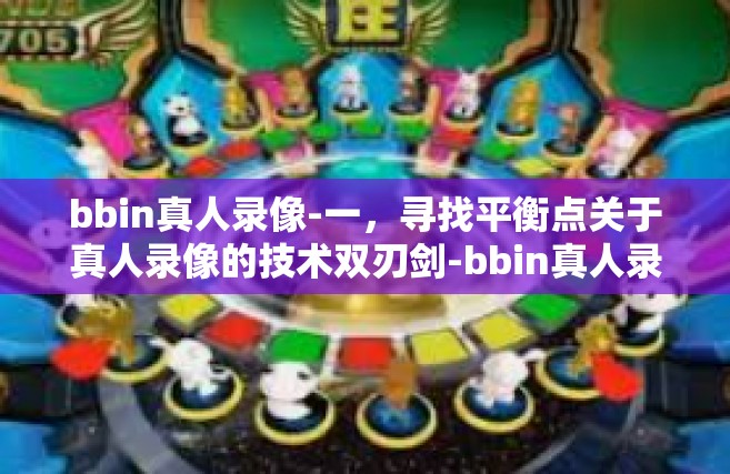 bbin真人录像-一，寻找平衡点关于真人录像的技术双刃剑-bbin真人录像