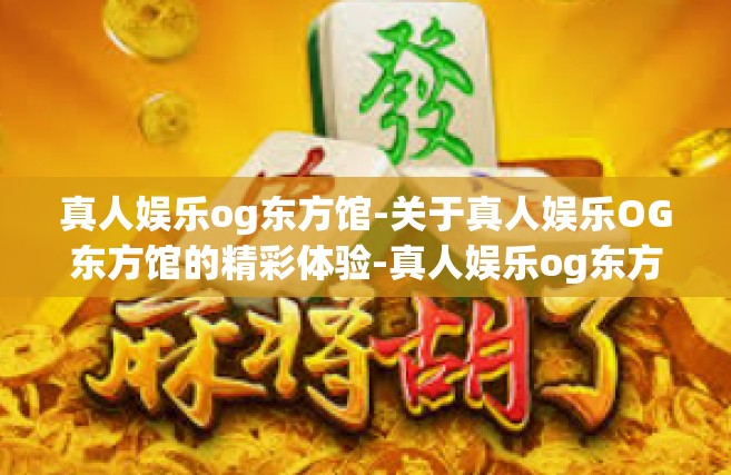 真人娱乐og东方馆-关于真人娱乐OG东方馆的精彩体验-真人娱乐og东方馆