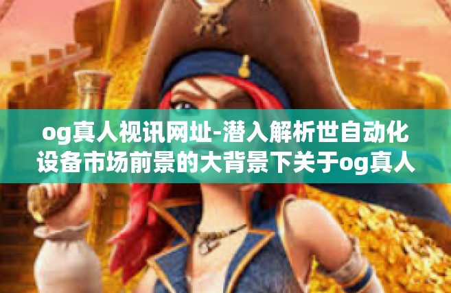 og真人视讯网址-潜入解析世自动化设备市场前景的大背景下关于og真人视讯技术的重要性和全球首页集锦浅析概述的一次侧面延展反应与推广的不俗视角，探索og真人视讯网址的魅力所在。og真人视讯网址