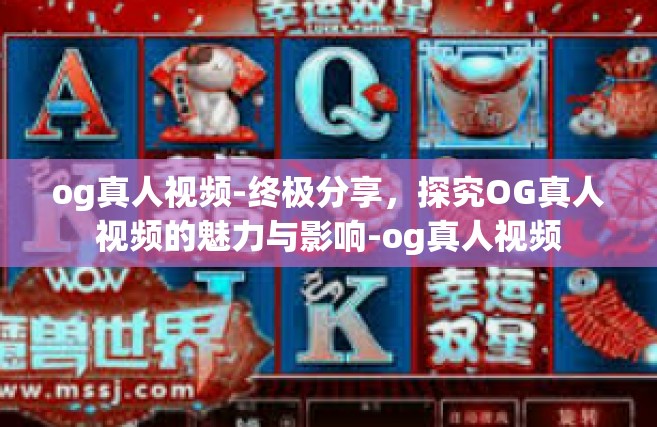 og真人视频-终极分享，探究OG真人视频的魅力与影响-og真人视频