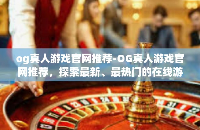 og真人游戏官网推荐-OG真人游戏官网推荐，探索最新、最热门的在线游戏世界-og真人游戏官网推荐