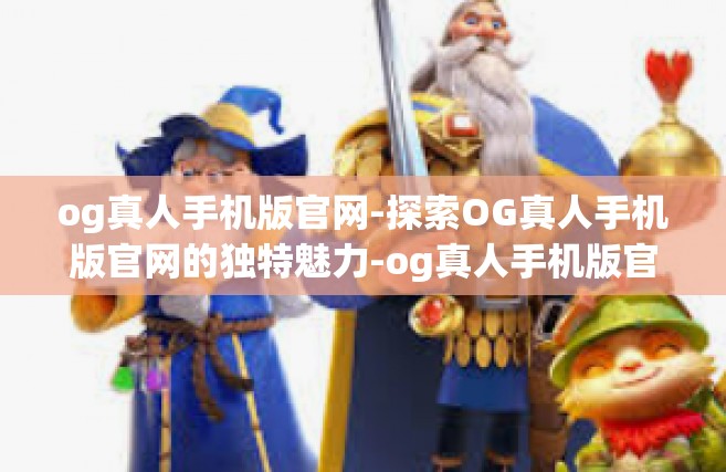 og真人手机版官网-探索OG真人手机版官网的独特魅力-og真人手机版官网