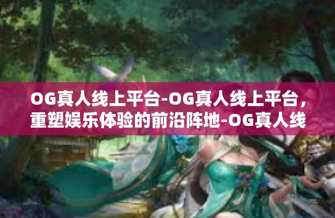 OG真人线上平台-OG真人线上平台，重塑娱乐体验的前沿阵地-OG真人线上平台