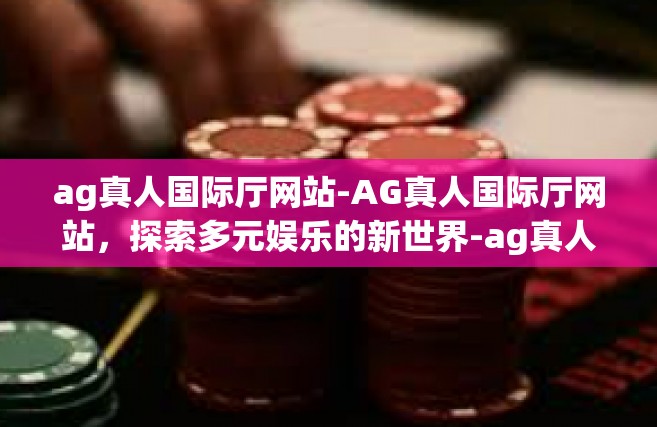 ag真人国际厅网站-AG真人国际厅网站，探索多元娱乐的新世界-ag真人国际厅网站