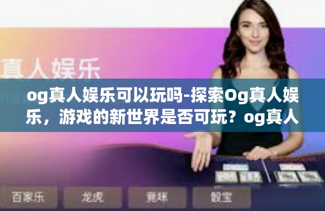 og真人娱乐可以玩吗-探索Og真人娱乐，游戏的新世界是否可玩？og真人娱乐可以玩吗