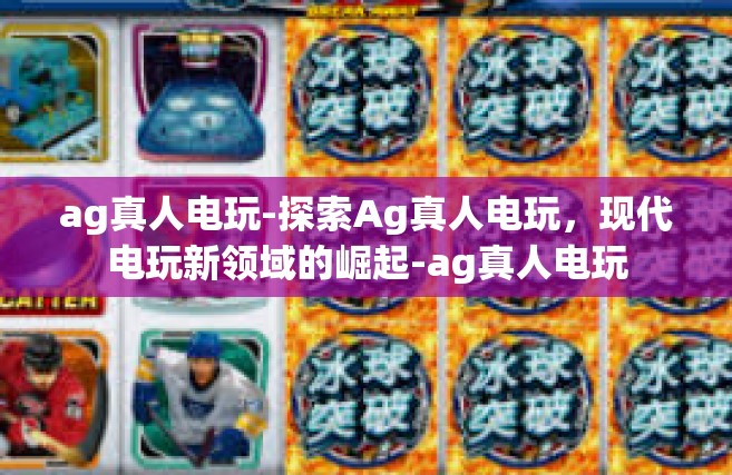 ag真人电玩-探索Ag真人电玩，现代电玩新领域的崛起-ag真人电玩