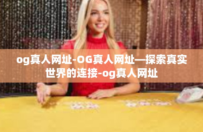 og真人网址-OG真人网址—探索真实世界的连接-og真人网址