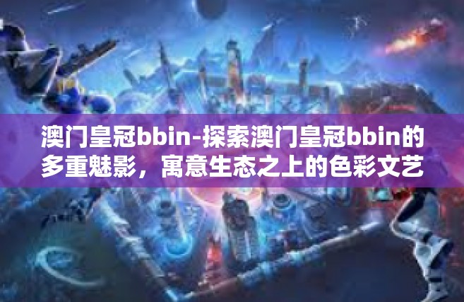 澳门皇冠bbin-探索澳门皇冠bbin的多重魅影，寓意生态之上的色彩文艺复兴之道及其社会发展的音符驱动力深层次解读-澳门皇冠bbin