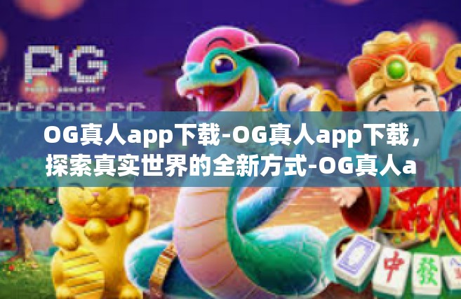 OG真人app下载-OG真人app下载，探索真实世界的全新方式-OG真人app下载