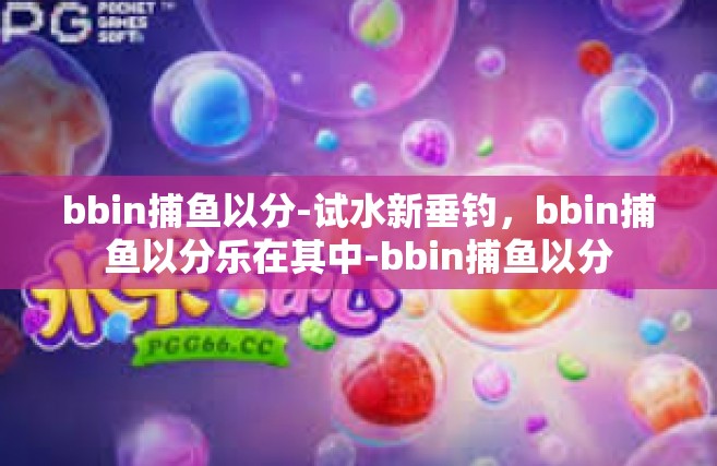 bbin捕鱼以分-试水新垂钓，bbin捕鱼以分乐在其中-bbin捕鱼以分