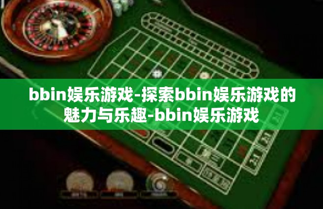 bbin娱乐游戏-探索bbin娱乐游戏的魅力与乐趣-bbin娱乐游戏